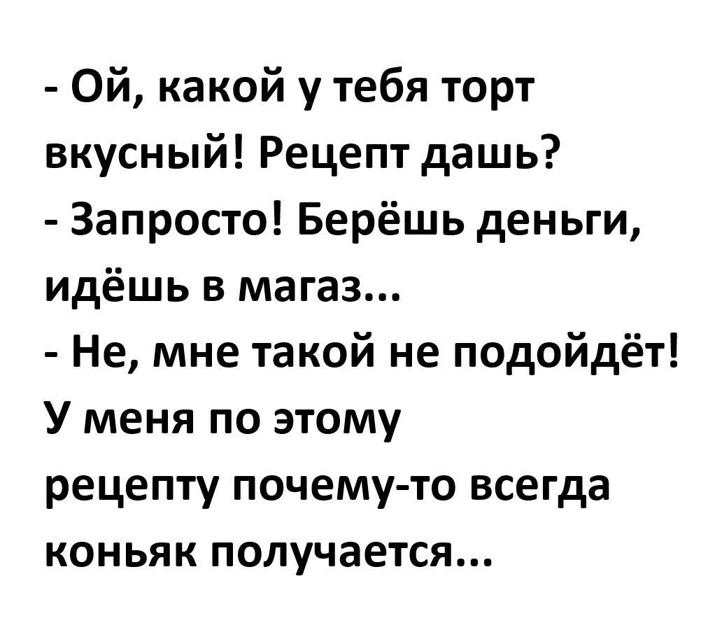 ОЙ какой у тебя торт вкусный Рецепт дашь Запросто Берёшь деньги идёшь в магаз Не мне такой не подойдёт У меня по этому рецепту почему то всегда коньяк получается