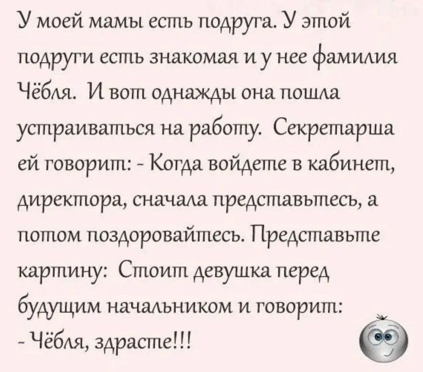 У моей мамы естьъ подруга У этой подруги есть знакомая и у нее фамилия Чёбля И вот однажды она пошла устураиваться на работу Секретарша ей говорит Котда войдете в кабинет директора сначала представьтесь а потом поздоровайтесь Представьте картину Стоит девушка перед буАущИМ начальником и ТОВОРИП Чёбля здрасте