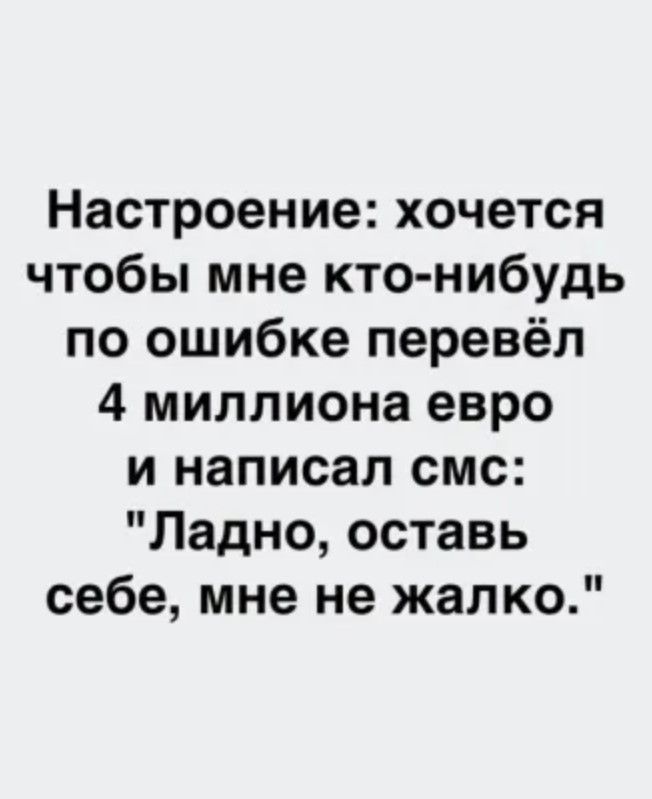 Настроение хочется чтобы мне кто нибудь по ошибке перевёл 4 миллиона евро и написал смс Ладно оставь себе мне не жалко