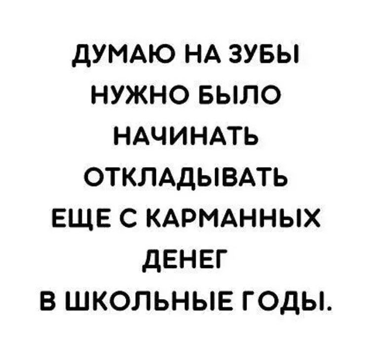 ДУМАЮ НА ЗУБЫ НУЖНО БЫЛО НАЧИНАТЬ ОТКЛАДЫВАТЬ ЕЩЕ С КАРМАННЫХ ДЕНЕГ В ШКОЛЬНЫЕ ГОДЫ