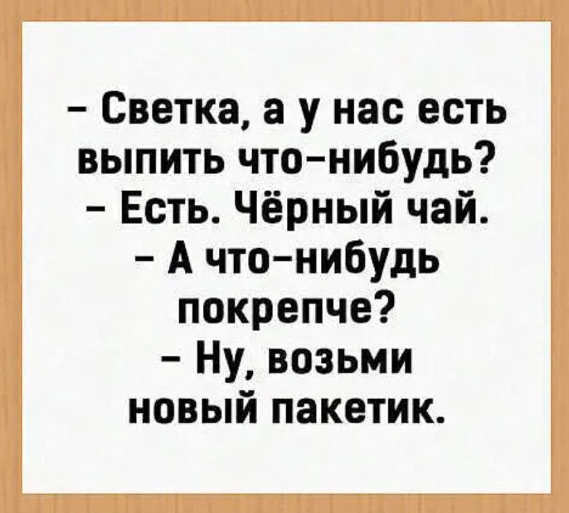 Светка а у нас есть выпить что нибудь Есть Чёрный чай А что нибудь покрепче Ну возьми новый пакетик