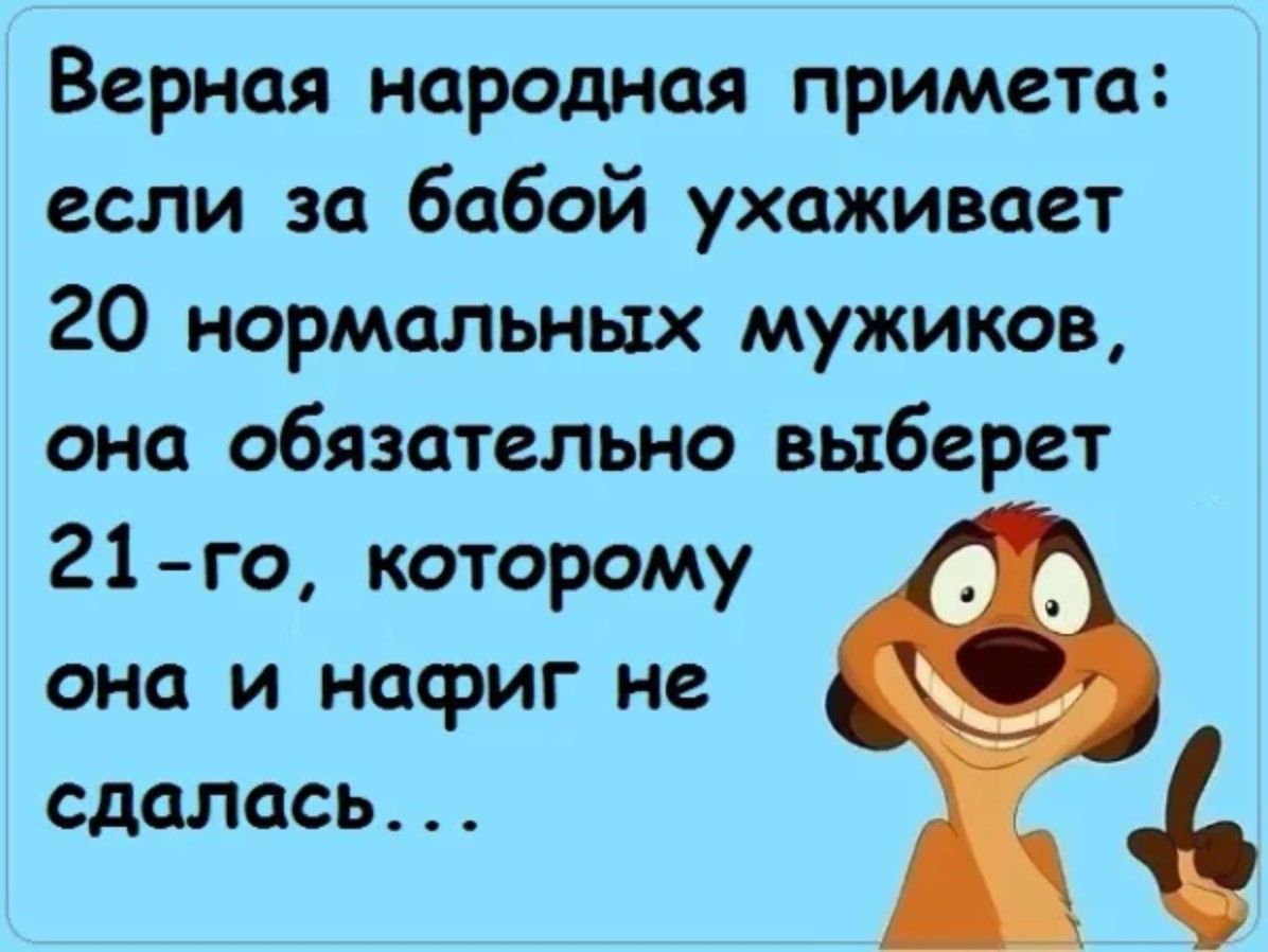 Верная народная примета если за бабой ухаживает 20 нормальных мужиков она обязательно выберет 21 го которому она и нафиг не сдалось я