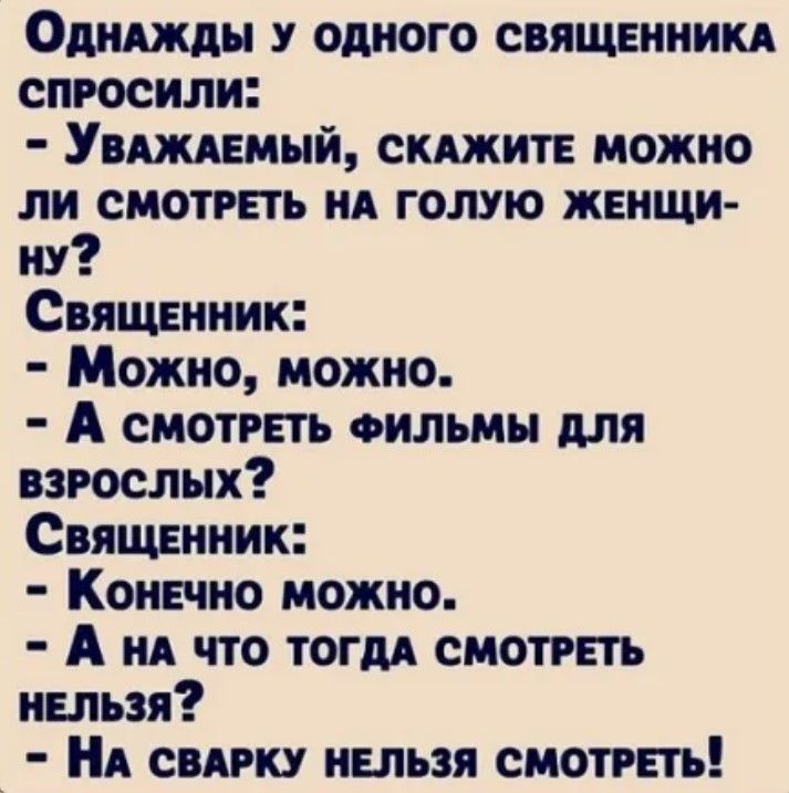 ОднаАЖды У ОДНОГО СВЯЩЕННИКА СПРОСИЛИ УВАЖАЕМЫЙ СКАЖИТЕ МОЖНО ЛИ СМОТРЕТЬ НА ГОЛУЮ ЖЕНЩИ ну Священник Можно можно А смотрЕТЬ ФИЛЬМЫ ДЛЯ ВЗРОСЛЫХ Священник Конечно можно А на что тогдА СМОТРЕТЬ НЕЛЬЗЯ На СВАРКУ НЕЛЬЗЯ СМОТРЕТЬ