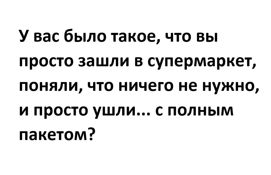 У вас было такое что вы просто зашли в супермаркет поняли что ничего не нужно и просто ушли с полным пакетом