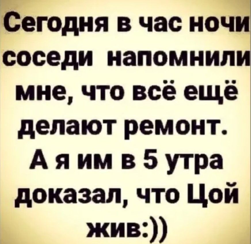 Ёегодня в час ночи соседи напомнили мне что всё ещё делают ремонт Аяим в 5 утра доказал что Цой ы жив