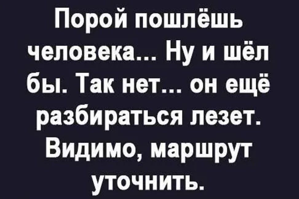 Порой пошлёшь человека Ну и шёл бы Так нет он ещё разбираться лезет Видимо маршрут уточнить