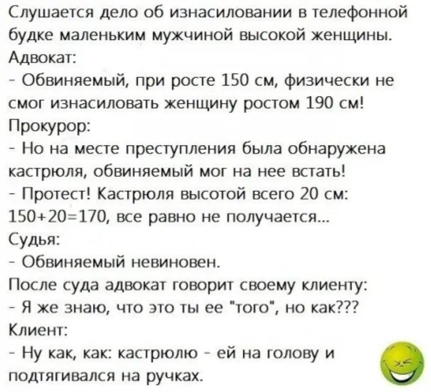 Слушается дело об изнасиловании в телефонной будке маленьким мужчиной высокой женщины Адвокат Обвиняемый при росте 150 см физически не смог изнасиловать женщину ростом 190 см Прокурор Но на месте преступления была обнаружена кастрюля обвиняемый мог на нее встать Протест Кастрюля высотой всего 20 см 15020170 все равно не получается Судья Обвиняемый 