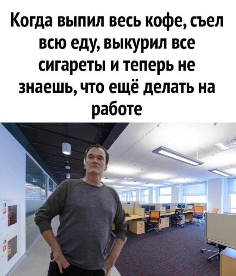 Когда выпил весь кофе съел всю еду выкурил все сигареты и теперь не знаешь что ещё делать на