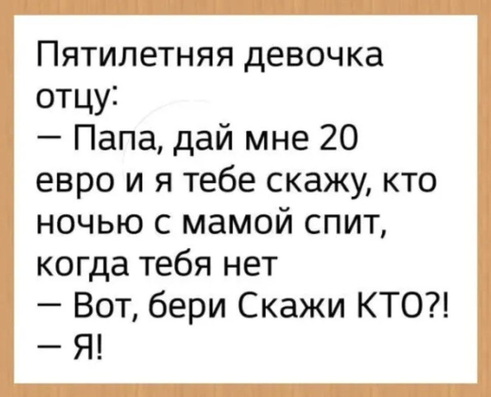 Пятилетняя девочка отцу Папа дай мне 20 евро и я тебе скажу кто ночью с мамой спит когда тебя нет Вот бери Скажи КТО Я