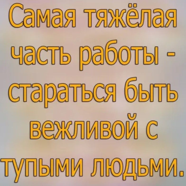 Самая тяжёлая Часть работы стараться быть вежливой с ТулыМИ ЛЮДЬМИ