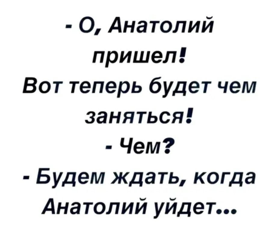 О Анатолий пришел Вот теперь будет чем заняться Чем Будем ждать когда Анатолий уйдет