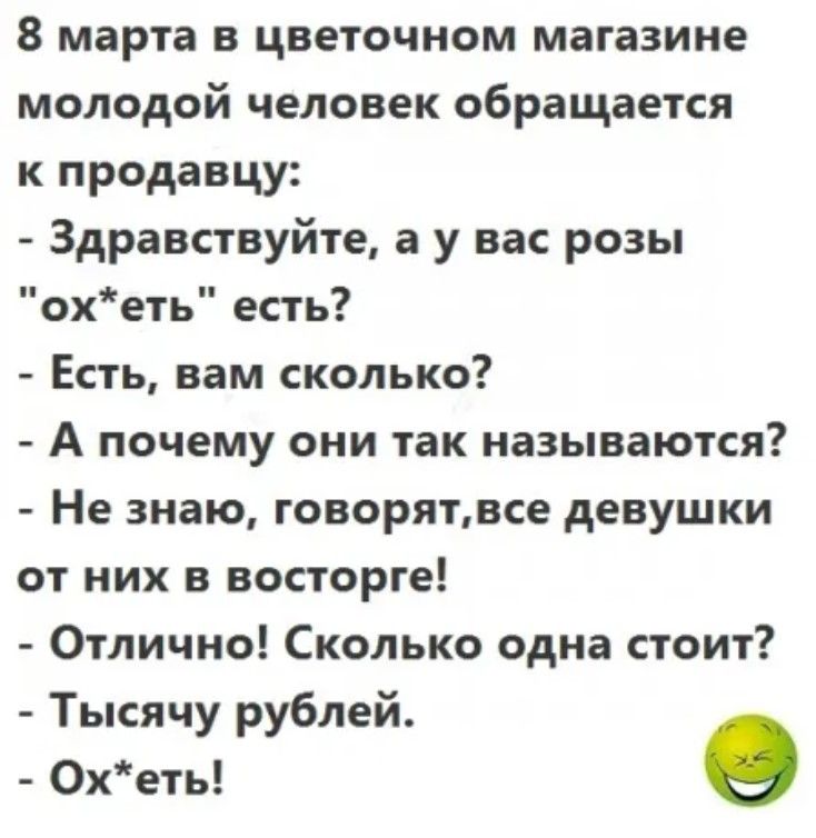 8 марта в цветочном магазине молодой человек обращается к продавцу Здравствуйте а у вас розы охеть есть Есть вам сколько А почему они так называются Не знаю говорятвсе девушки от них в восторге Отлично Сколько одна стоит Тысячу рублей Охеть е