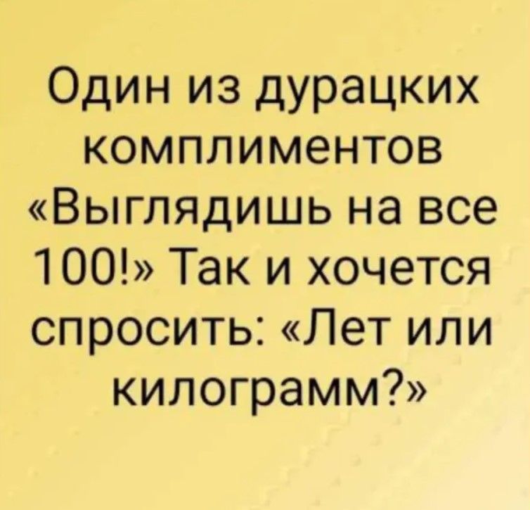 Один из дурацких комплиментов Выглядишь на все 1001 Так и хочется спросить Лет или килограмм