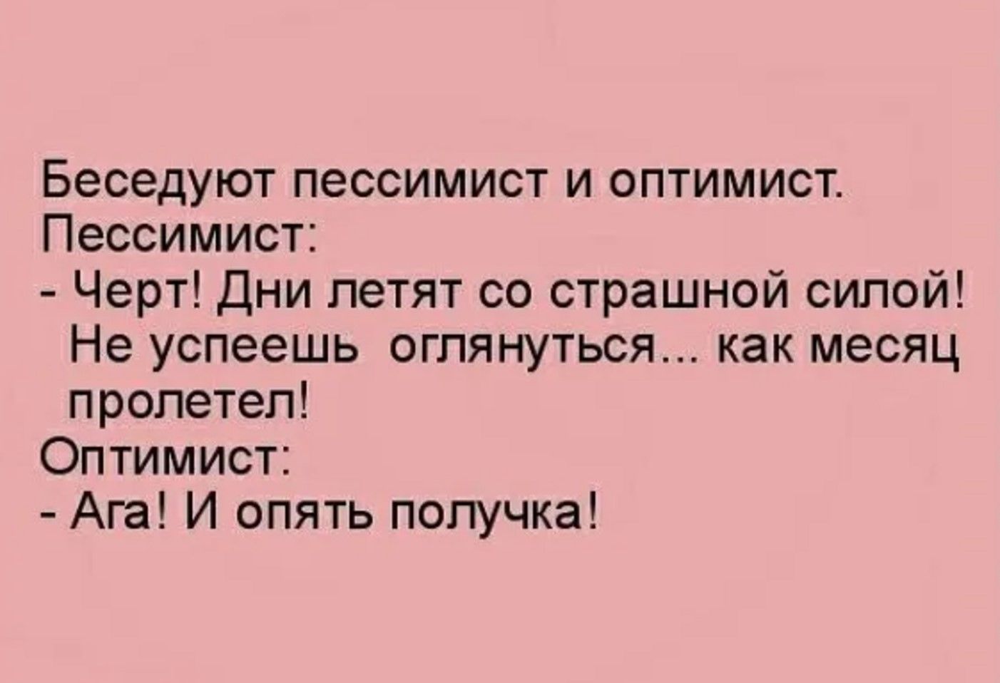 Беседуют пессимист и оптимист Пессимист Черт Дни летят со страшной силой Не успеешь оглянуться как месяц пролетел Оптимист Ага И опять получка