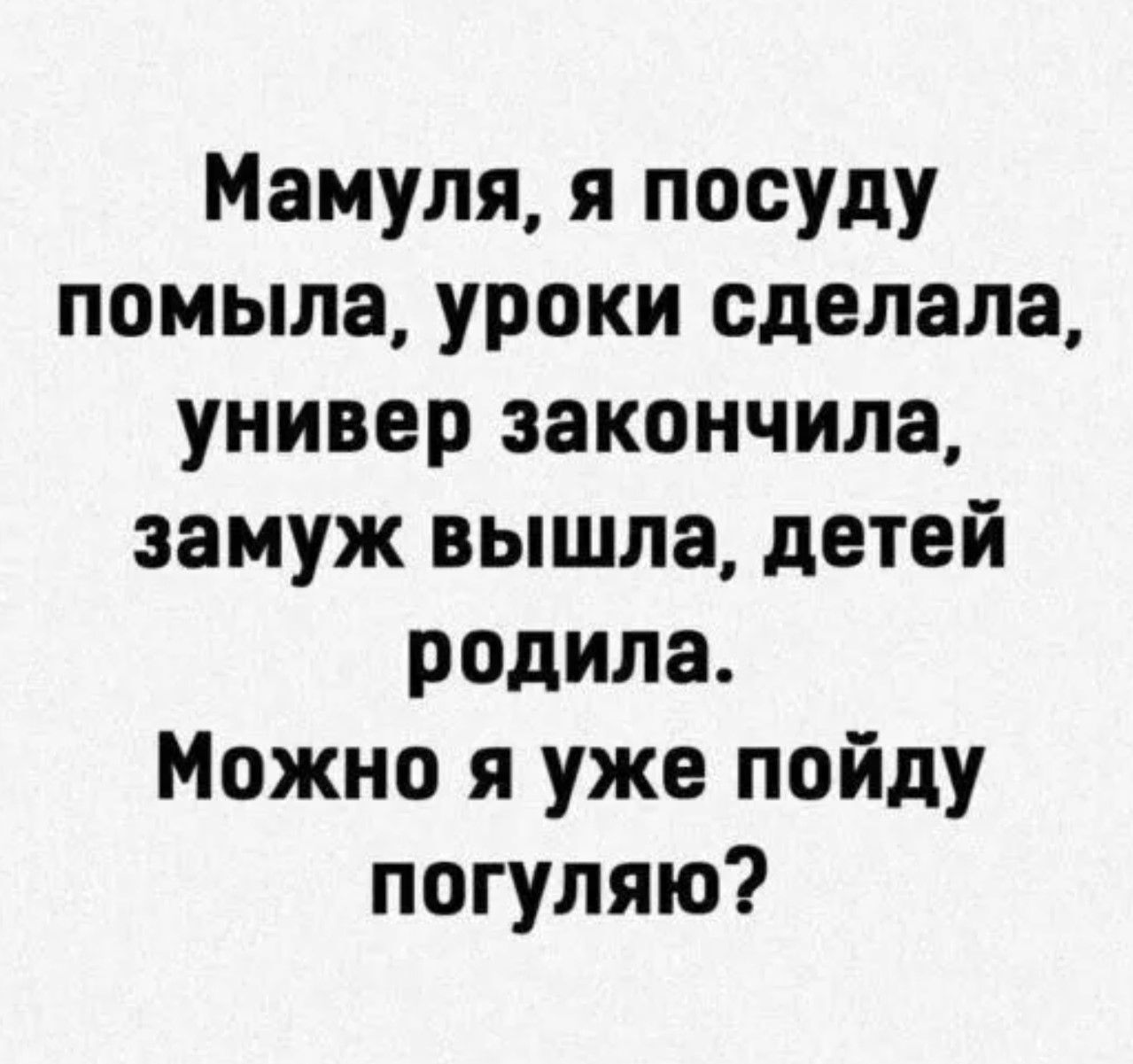 Мамуля я посуду помыла уроки сделала универ закончила замуж вышла детей родила Можно я уже пойду погуляю