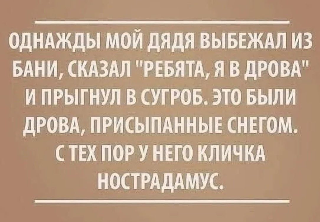 ОДНАЖДЫ МОЙ ДЯДЯ ВЫБЕЖАЛ ИЗ БАНИ СКАЗАЛ РЕБЯТА Я В ДРОВА И ПРЫГНУЛ В СУГРОБ ЭТО БЫЛИ ДРОВА ПРИСЫПАННЫЕ СНЕГОМ СТЕХ ПОР У НЕГО КЛИЧКА НОСТРАДАМУС