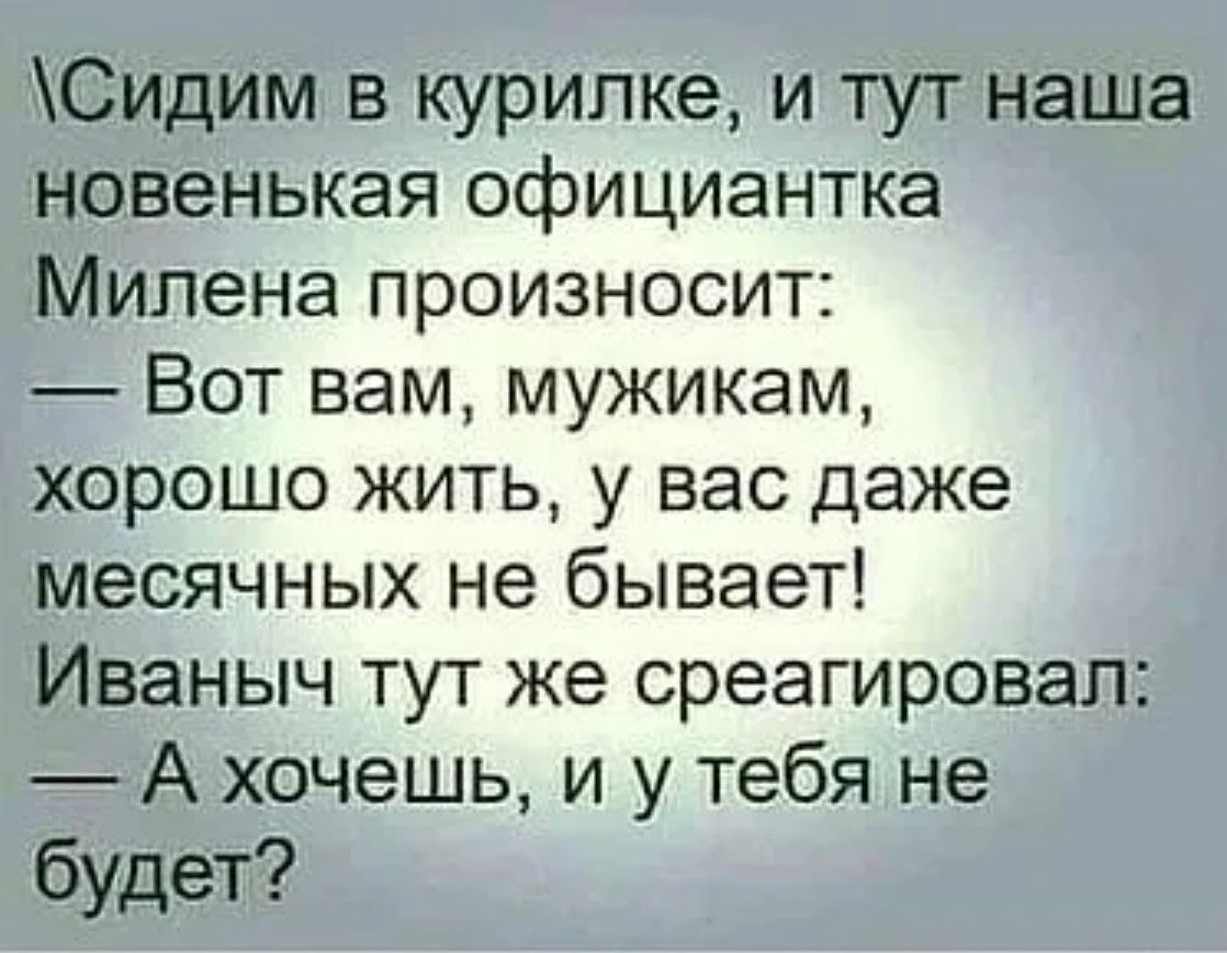 Сидим в курилке и тут наша новенькая официантка Милена произносит Вот вам мужикам хорошо жить у вас даже месячных не бывает Иваныч тут же среагировал А хочешь и у тебя не будет