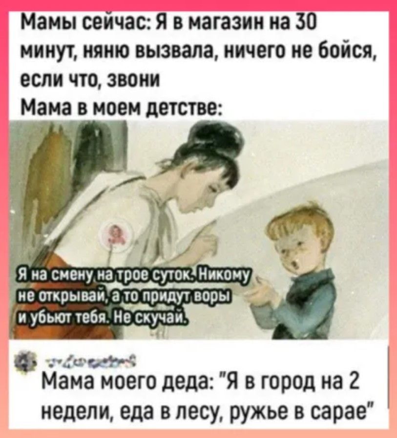 Мамы сейчас Я в магазин на 30 минут няню вызвала ничего не бойся если что звони Мама в моем детстве дочнне Мама моего деда Я в город на 2 недели еда в лесу ружье в сарае