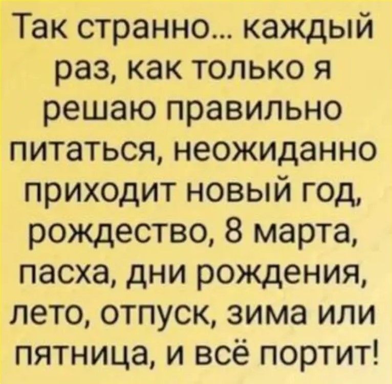 Так странно каждый раз как только я решаю правильно питаться неожиданно приходит новый год рождество 8 марта пасха дни рождения лето отпуск зима или пятница и всё портит