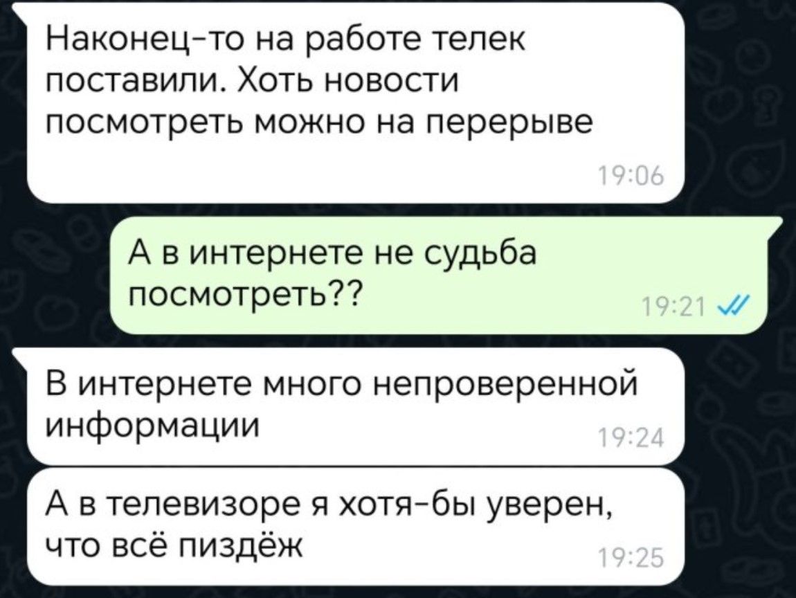 Наконец то на работе телек поставили Хоть новости посмотреть можно на перерыве А винтернете не судьба посмотреть В интернете много непроверенной информации А втелевизоре я хотя бы уверен что всё пиздёж