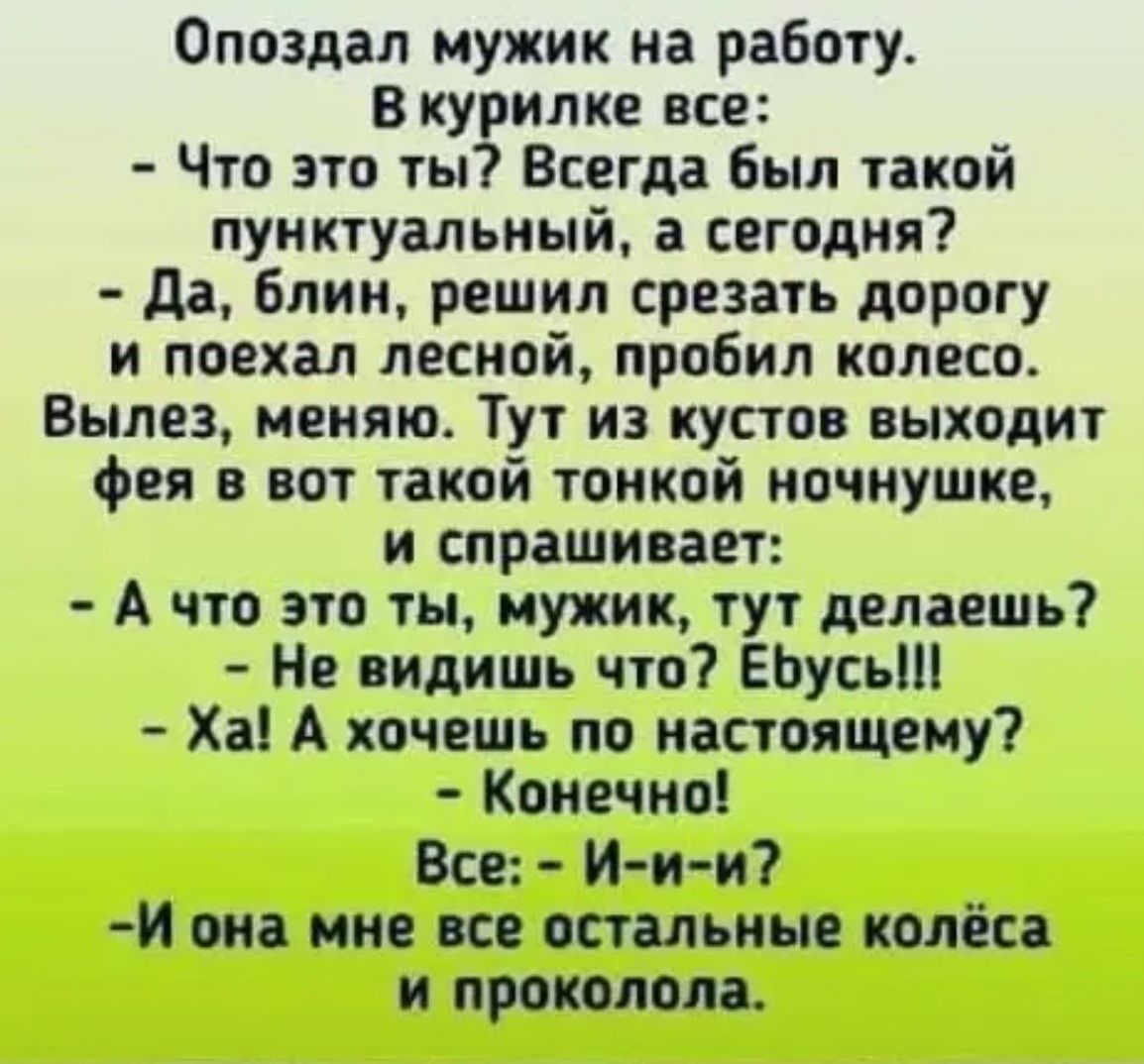 Опоздал мужик на работу В курилке все Что это ты Всегда был такой пунктуальный а сегодня Да блин решил срезать дорогу и поехал лесной пробил колесо Вылез меняю Тут из кустов выходит фея в вот такой тонкой ночнушке и спрашивает А что это ты мужик тут делаешь Не видишь что Ебусь Ха А хочешь по настоящему Конечно Все И и и Й она мне все остальные колё