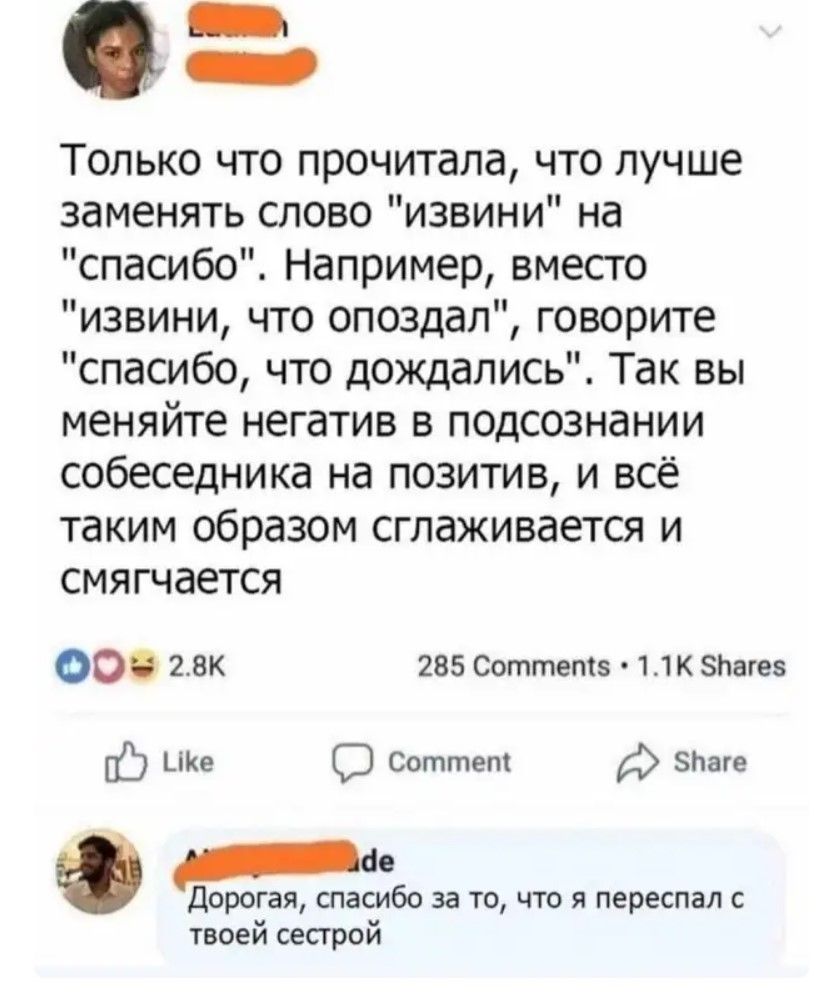 К щро Только что прочитала что лучше заменять слово извини на спасибо Например вместо извини что опоздал говорите спасибо что дождались Так вы меняйте негатив в подсознании собеседника на позитив и всё таким образом сглаживается и смягчается Оч 25к 285 Соттепй 11К 5наге 07 ке СЭ Соттет 5аге твоей сестрой