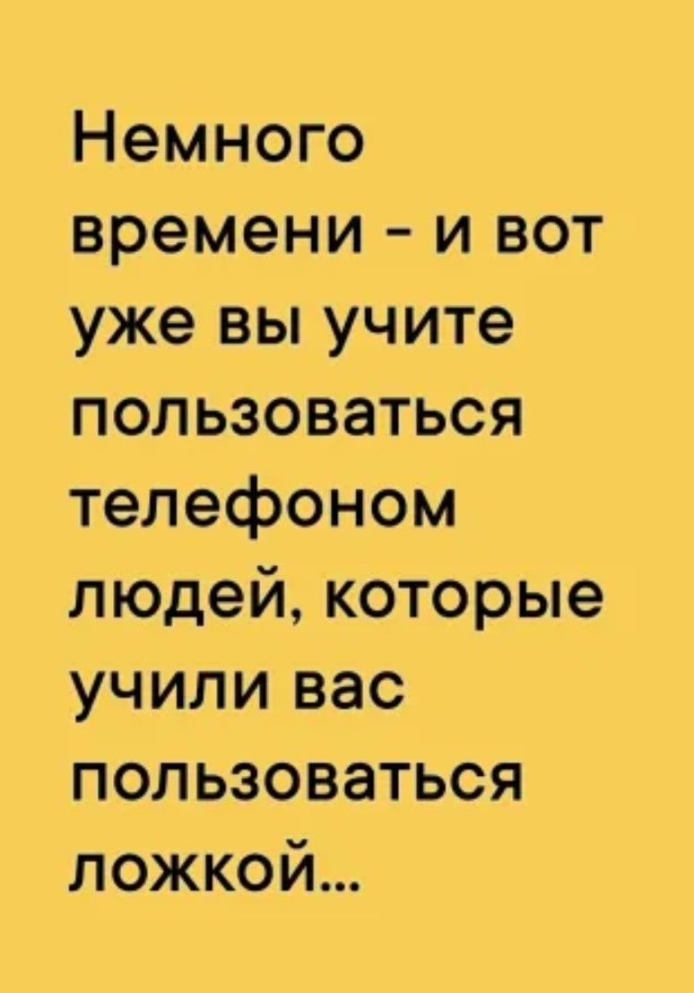 Немного времени и вот уже вы учите пользоваться телефоном людей которые учили вас пользоваться ложкой