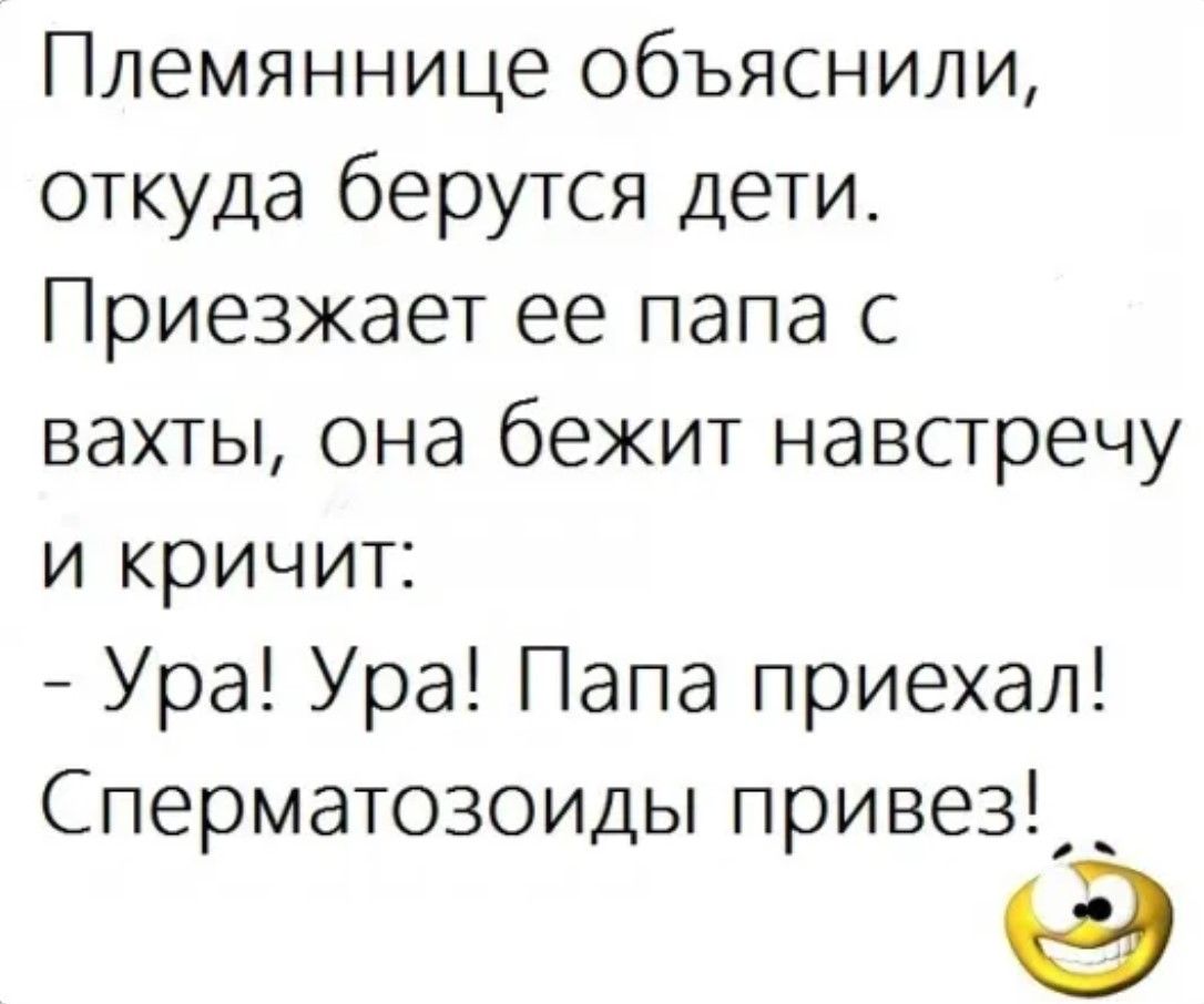 Племяннице объяснили откуда берутся дети Приезжает ее папа с вахты она бежит навстречу и кричит Ура Ура Папа приехал Сперматозоиды привез _