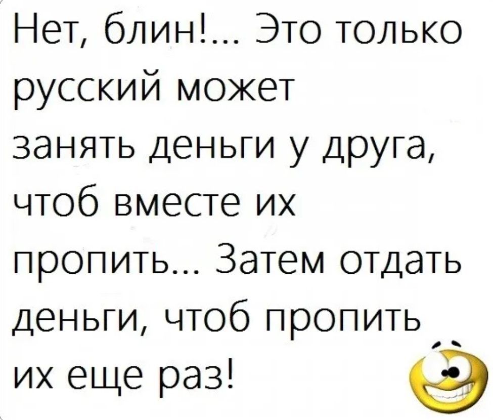 Нет блин Это только русский может занять деньги у друга чтоб вместе их пропить Затем отдать деньги чтоб пропить _ их еще раз