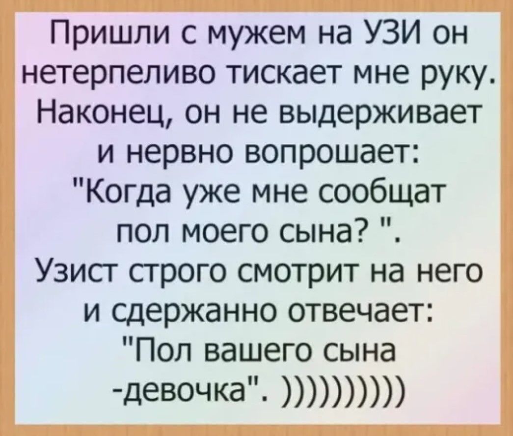 Пришли с мужем на УЗИ он нетерпеливо тискает мне руку Наконец он не выдерживает и нервно вопрошает Когда уже мне сообщат пол моего сына Узист строго смотрит на него и сдержанно отвечает Пол вашего сына девочка