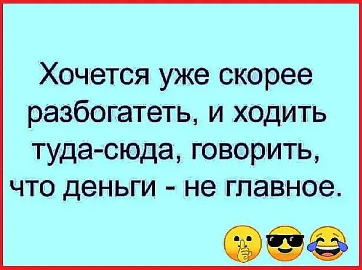 Хочется уже скорее разбогатеть и ходить туда сюда говорить что деныги не главное ее