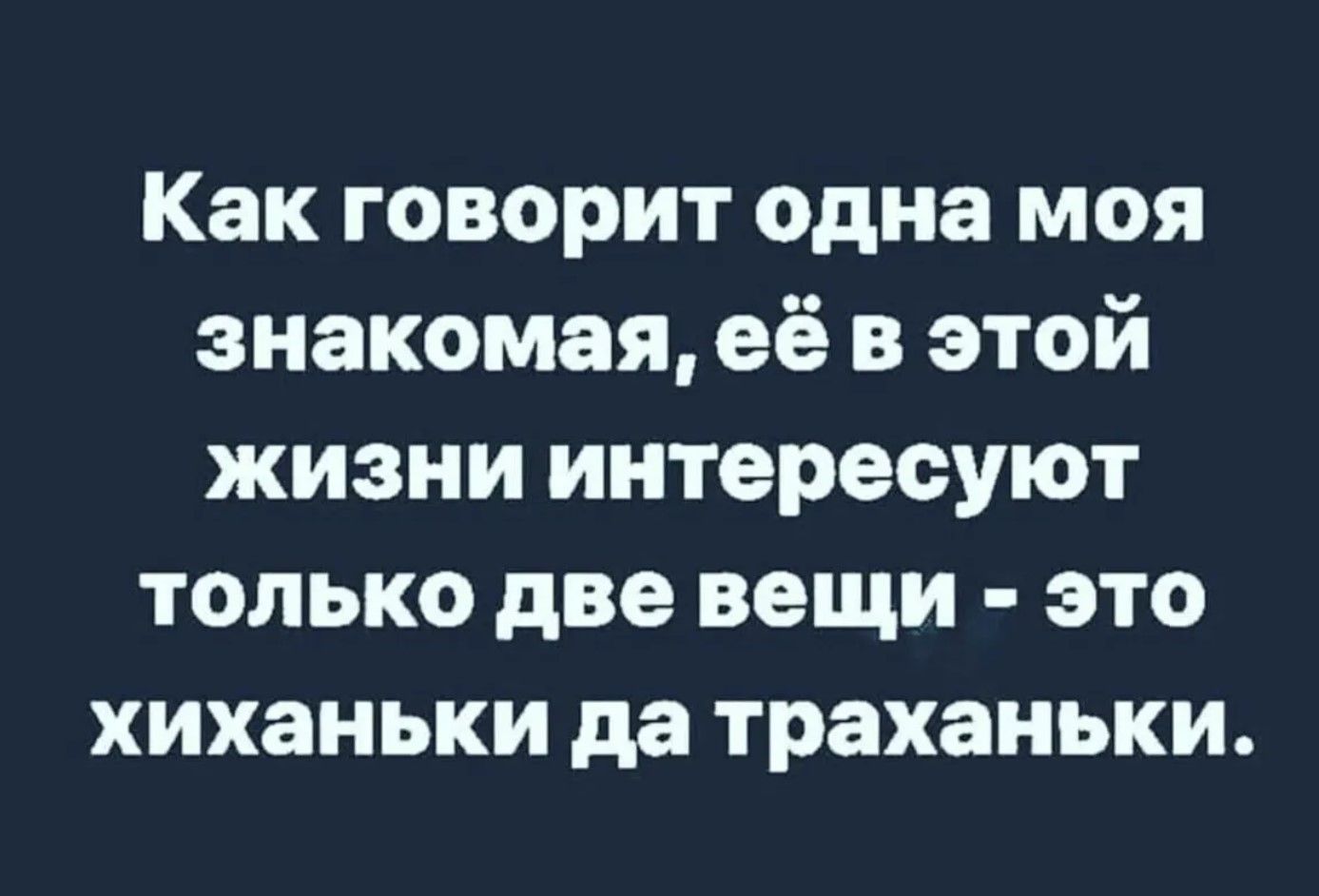 Как говорит одна моя знакомая её в этой жизни интересуют только две вещи это хиханьки да траханьки