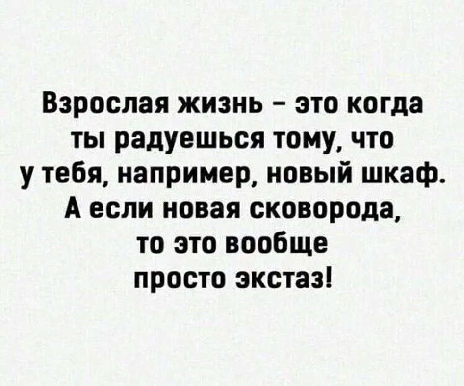 Взрослая жизнь это когда ты радуешься тому что у тебя например новый шкаф Аесли новая сковорода то это вообще просто экстаз