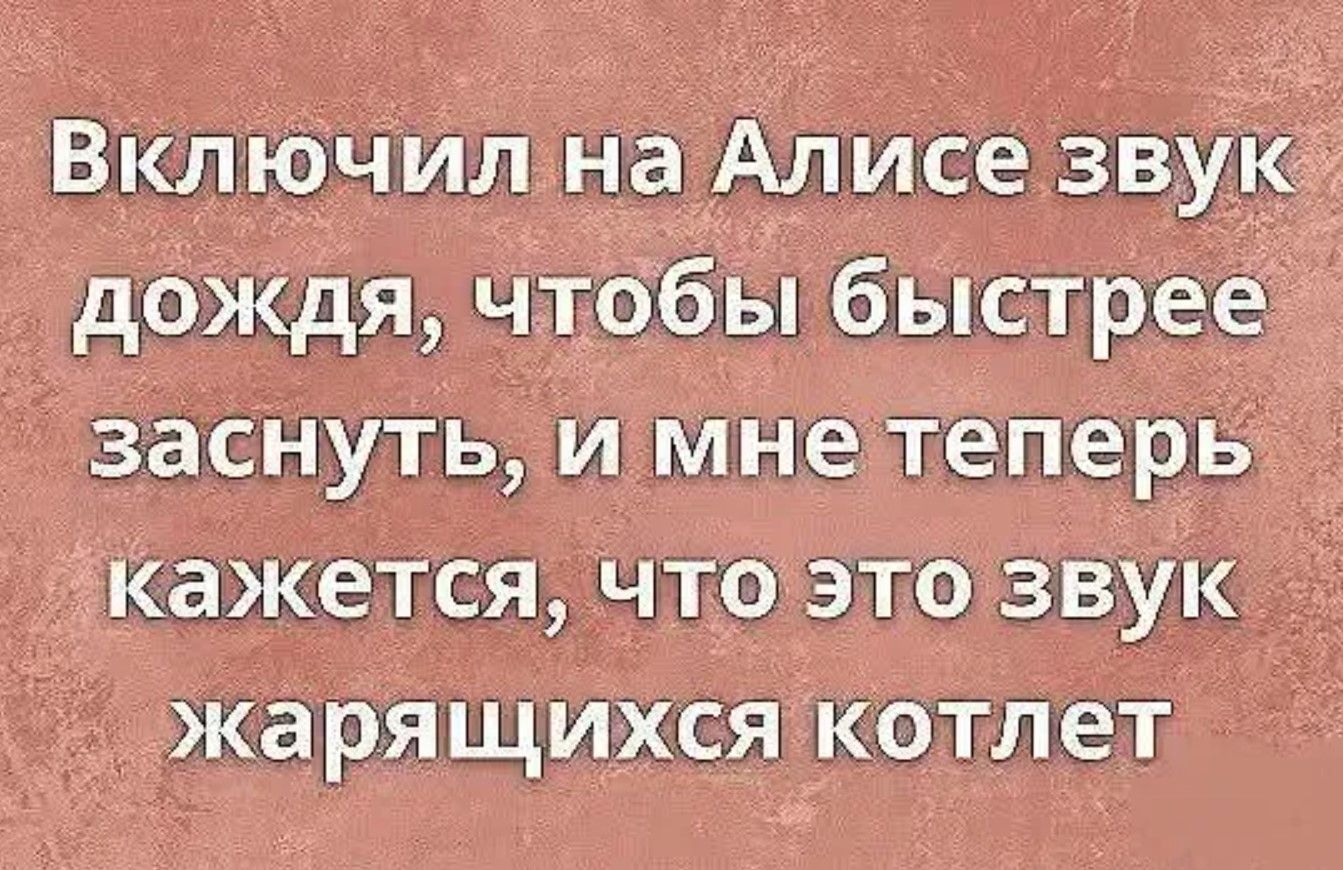 Включил на Алисе звук дождя Чтобы быстрее заснуть и мне теперь кажется что это звук жарящихся котлет