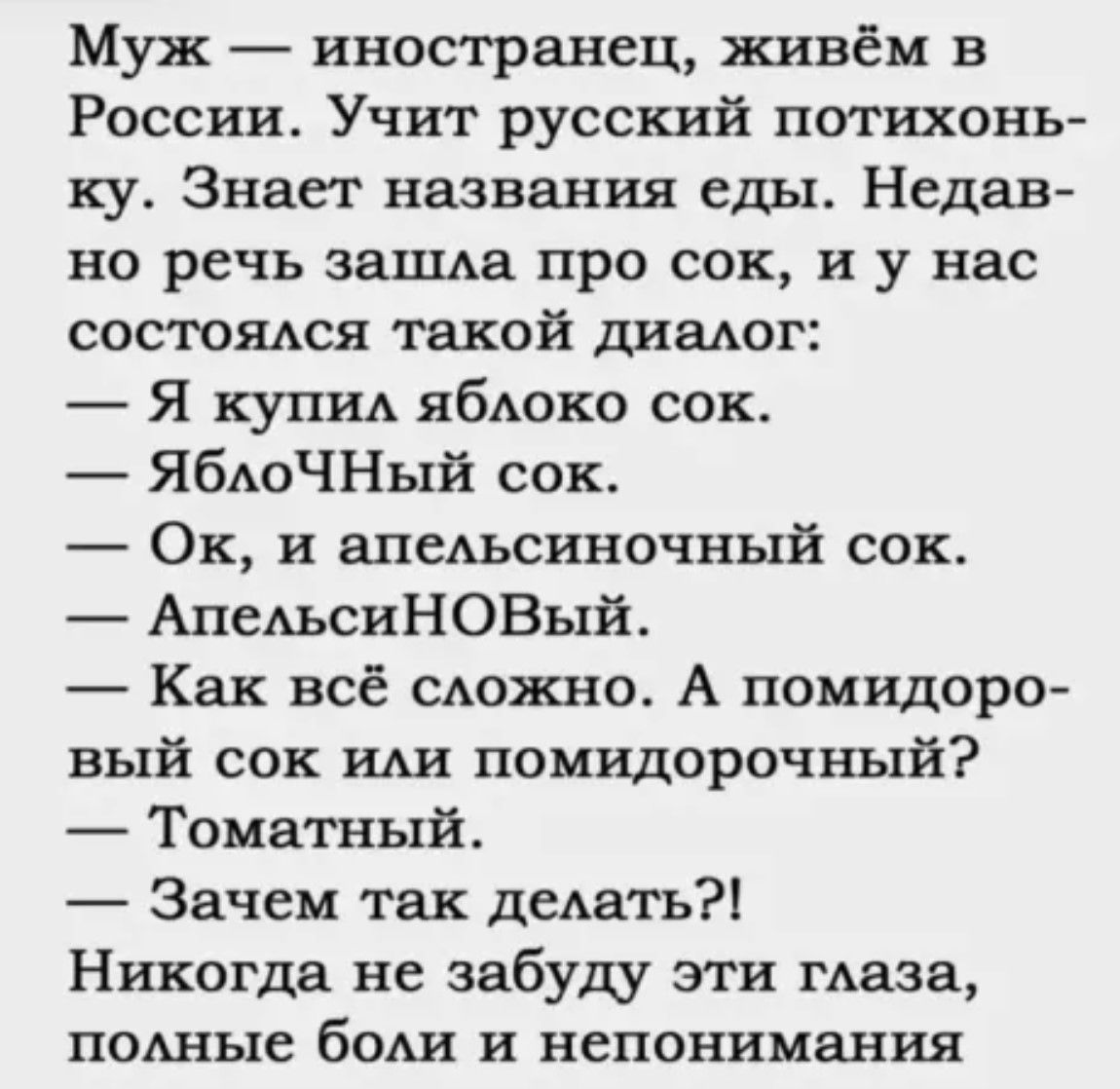 Муж иностранец живём в России Учит русский потихонь ку Знает названия еды Недав но речь зашла про сок и у нас состоялся такой диалог Я купил яблоко сок ЯблоЧНый сок Ок и апельсиночный сок АпельсиНОВый Как всё сложно А помидоро вый сок или помидорочный Томатный Зачем так делать Никогда не забуду эти глаза полные боли и непонимания