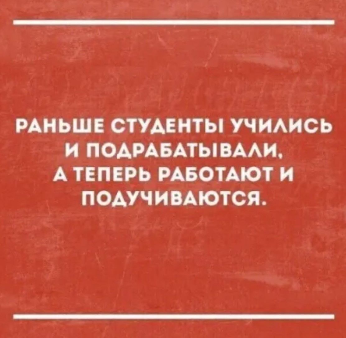 РАНЬШЕ СТУДЕНТЫ УЧИЛИСЬ И ПОДРАБАТЫВАЛИ АТЕПЕРЬ РАБОТАЮТ И ПОДУЧИВАЮТСЯ