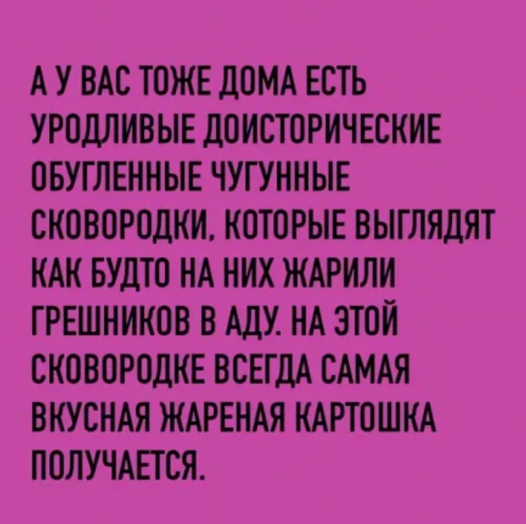 АУВАС ТОЖЕ ДОМА ЕСТЬ УРОДЛИВЫЕ ДОИСТОРИЧЕСКИЕ ОБУГЛЕННЫЕ ЧУГУННЫЕ СКОВОРОДКИ КОТОРЫЕ ВЫГЛЯДЯТ КАК БУДТО НА НИХ ЖАРИЛИ ГРЕШНИКОВ В АДУ НА ЭТОЙ СКОВОРОДКЕ ВСЕГДА САМАЯ ВКУСНАЯ ЖАРЕНАЯ КАРТОШКА ПОЛУЧАЕТСЯ