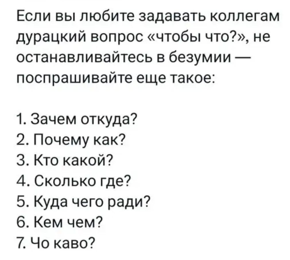 Если вы любите задавать коллегам дурацкий вопрос чтобы что не останавливайтесь в безумии поспрашивайте еще такое 1 Зачем откуда 2 Почему как З Кто какой 4 Сколько где 5 Куда чего ради 6 Кем чем 7 Чо каво