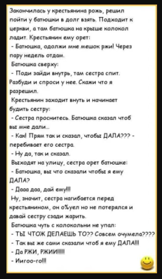 Зекончилась у крестьянина рожь решил пойти у батюшки в долг взять Подходит к церкви а том батюшка на крыше колокол лодит Крестьяним ему орет Батюшка одолжи мне мешок ржи Через пору недель отдем Бетюшка свержу Поди зайди внутрь там сестра спит Розбуди и спроси у нее Скажи что я разрешил Крестьянин заходит внуть и начинает будить сестру Сестра просни