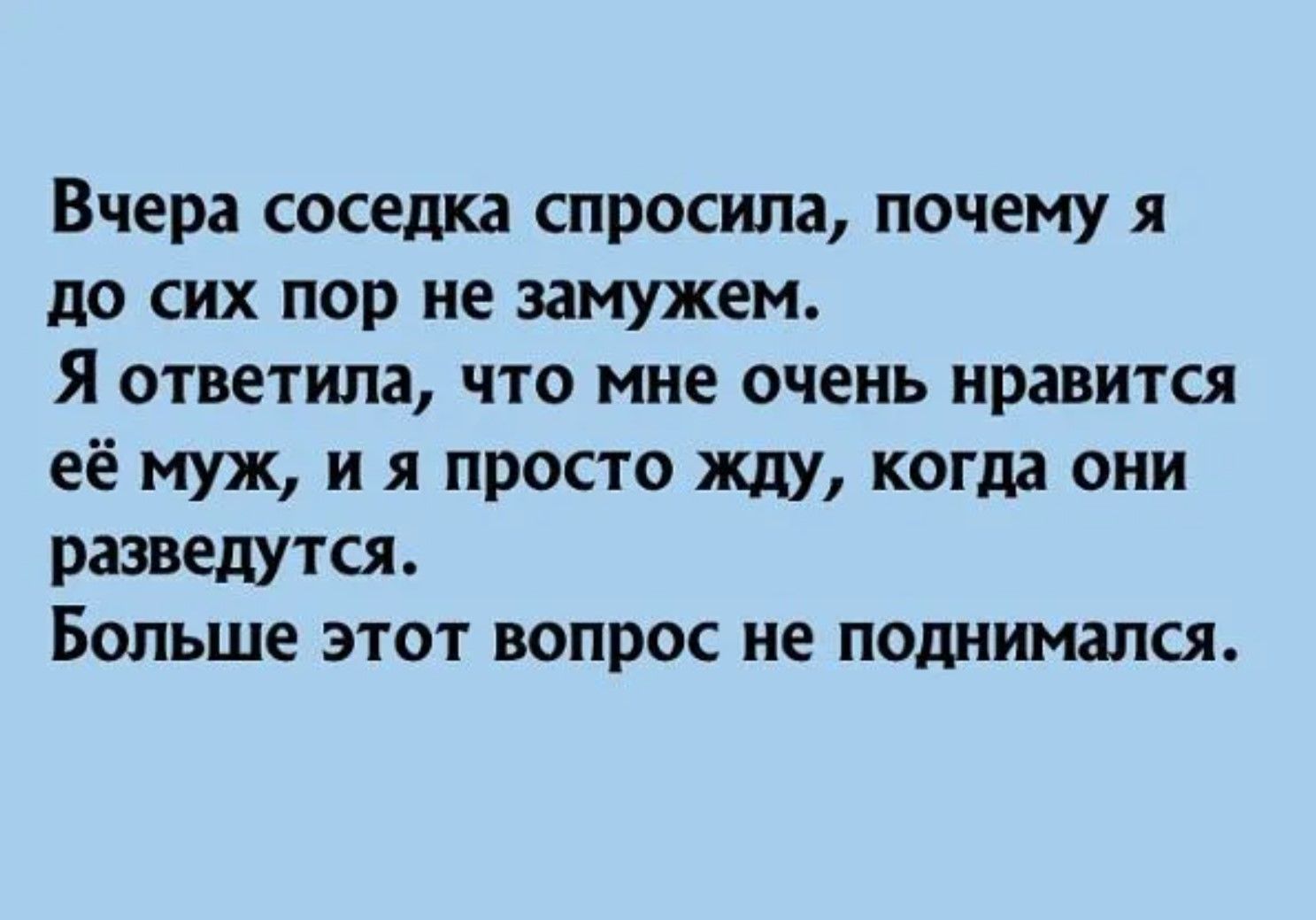 Вчера соседка спросила, почему я до сих пор не замужем. Я ответила, что мне очень нравится её муж, и я просто жду, когда они разведутся. Больше этот вопрос не поднимался.