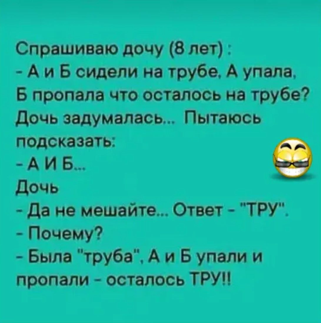 Спрашиваю дочь (8 лет):
- А и Б сидели на трубе, А упала, Б пропала что осталось на трубе?
Дочь задумалась... Пытаюсь подсказать:
- А И Б...
Дочь
- Да не мешайте... Ответ - 