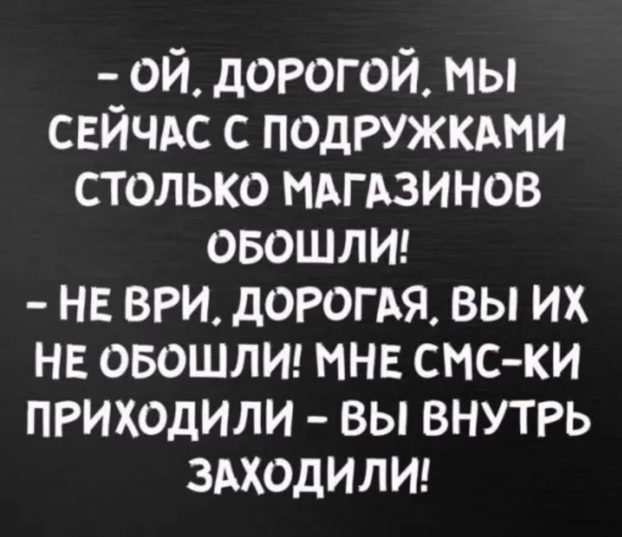 - Ой, дорогой, мы сейчас с подружками столько магазинов обошли! 
- Не ври, дорогая, вы их не обошли! Мне смс-ки приходили - вы внутри заходили!