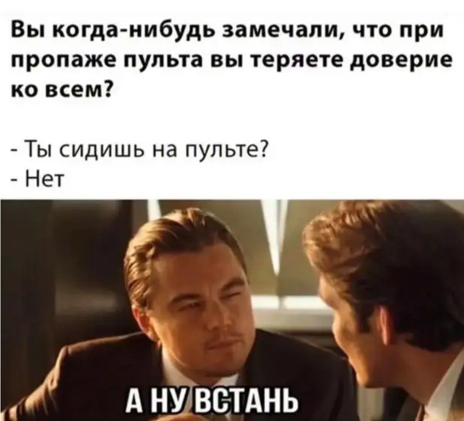 Вы когда-нибудь замечали, что при пропаже пульта вы теряете доверие ко всем? - Ты сидишь на пульте? - Нет А НУ ВСТАНЬ