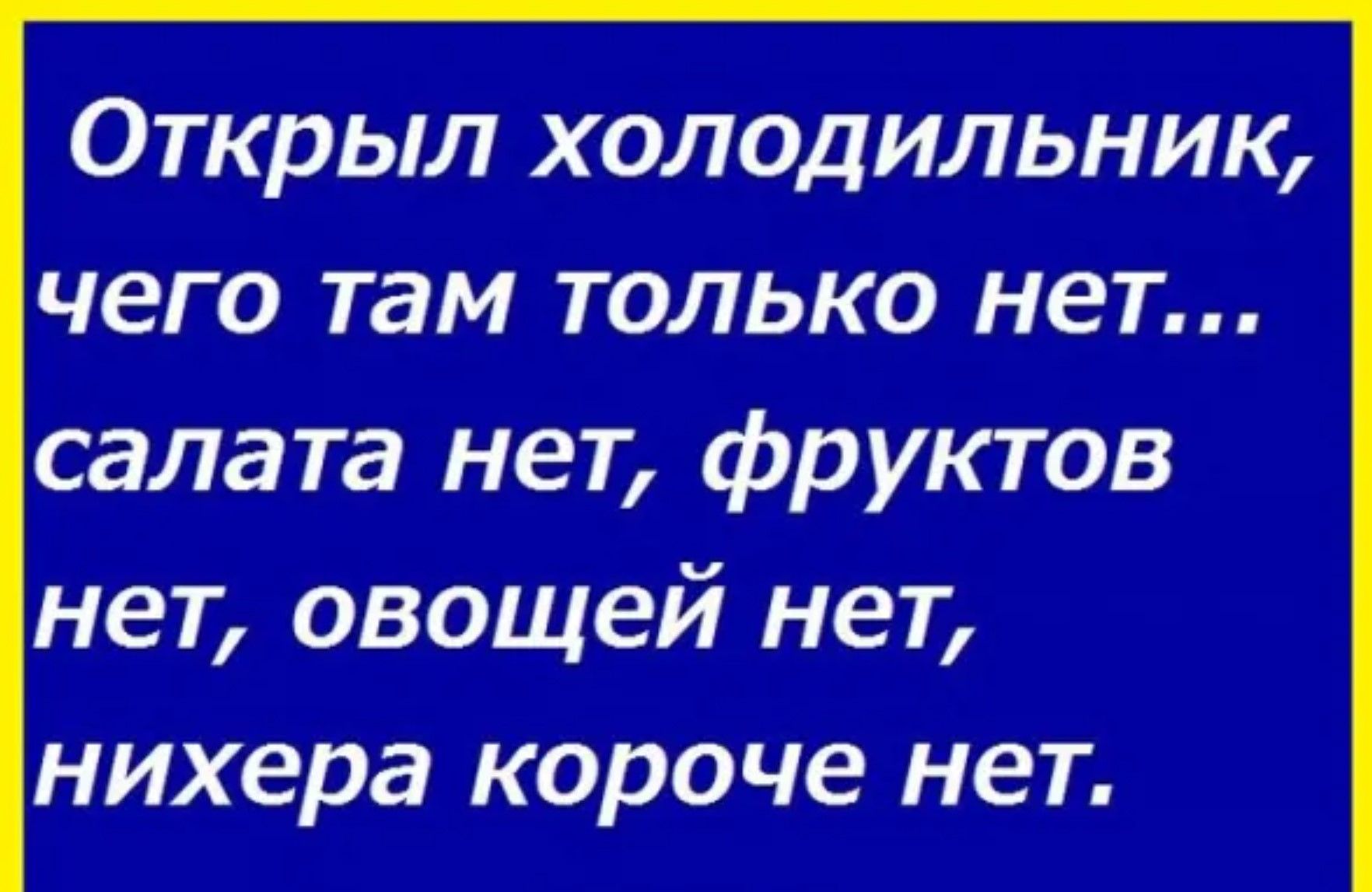 Открыл холодильник, чего там только нет... салата нет, фруктов нет, овощей нет, нихера короче нет.