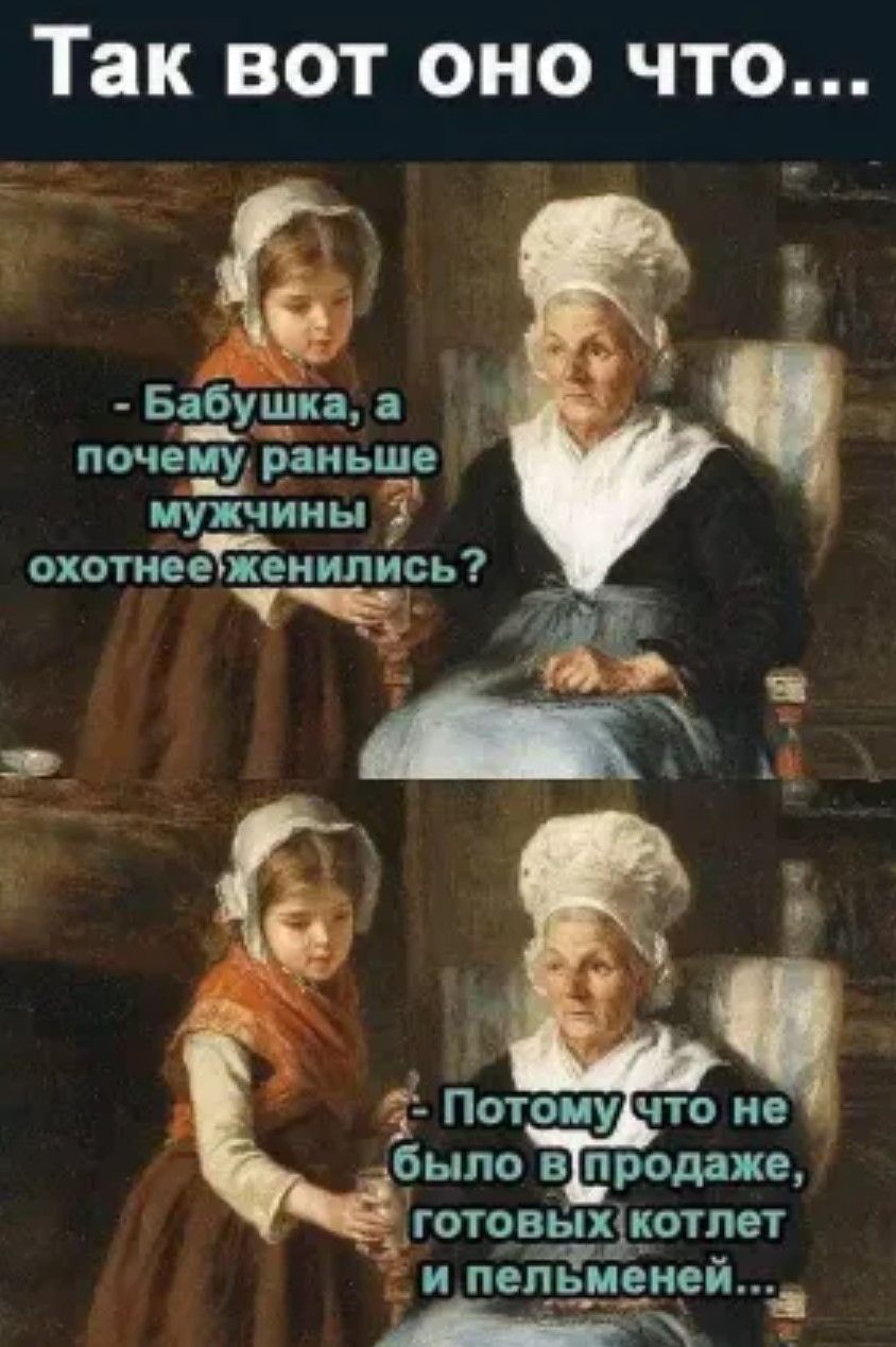 - Бабушка, а почему раньше мужчины охотнее женились?
- Потому что не было в продаже, готовых котлет и пельменей...