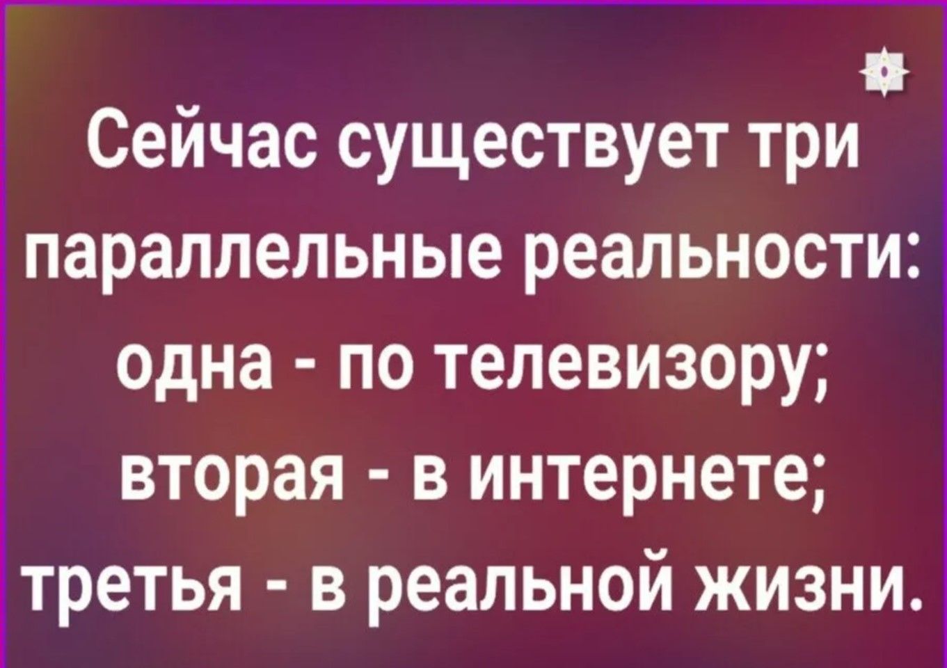 Сейчас существует три параллельные реальности: одна - по телевизору; вторая - в интернете; третья - в реальной жизни.