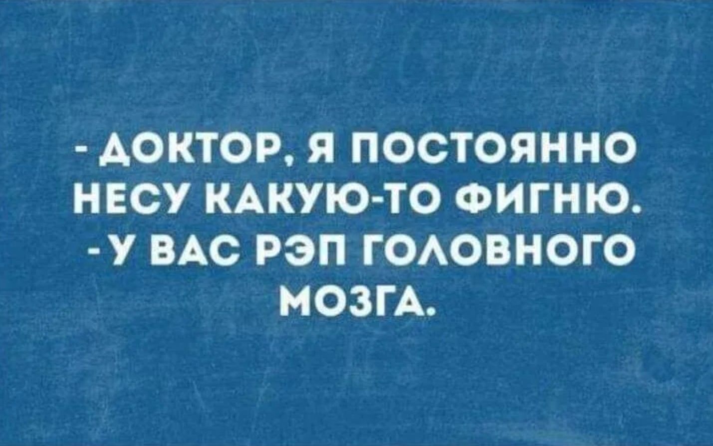 - ДОКТОР, Я ПОСТОЯННО НЕСУ КАКУЮ-ТО ФИГУНЮ.
- У ВАС РЭП ГОЛОВНОГО МОЗГА.