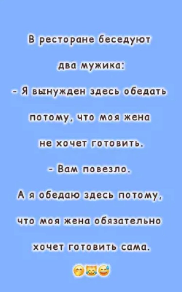 В ресторане беседуют два мужика:
- Я вынужден здесь обедать потому, что моя жена не хочет готовить.
- Вам повезло.
А я обедаю здесь потому, что моя жена обязательно хочет готовить сама.