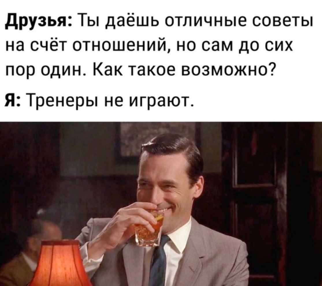 Друзья: Ты даёшь отличные советы на счёт отношений, но сам до сих пор один. Как такое возможно? Я: Тренеры не играют.