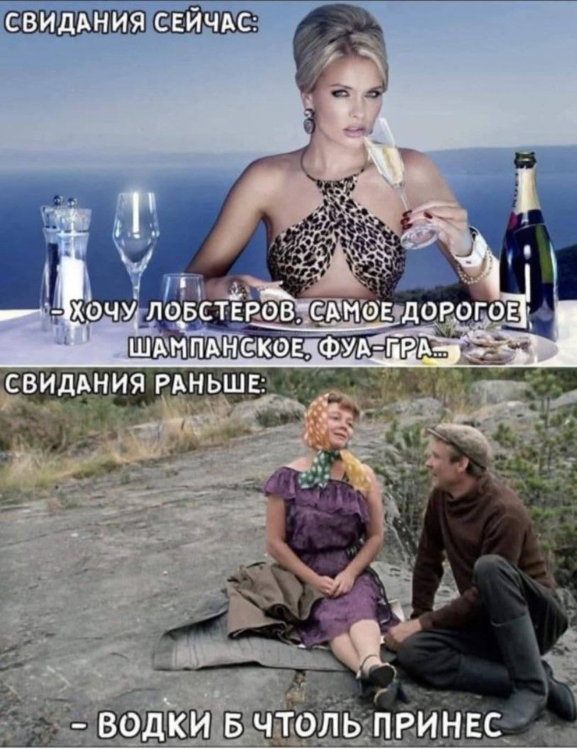 Свидания сейчас: - Хочу лобстеров, самое дорогое шампанское, фуа-гра... Свидания раньше: - Водки б чтойл принес